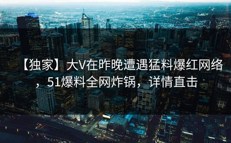 【独家】大V在昨晚遭遇猛料爆红网络，51爆料全网炸锅，详情直击