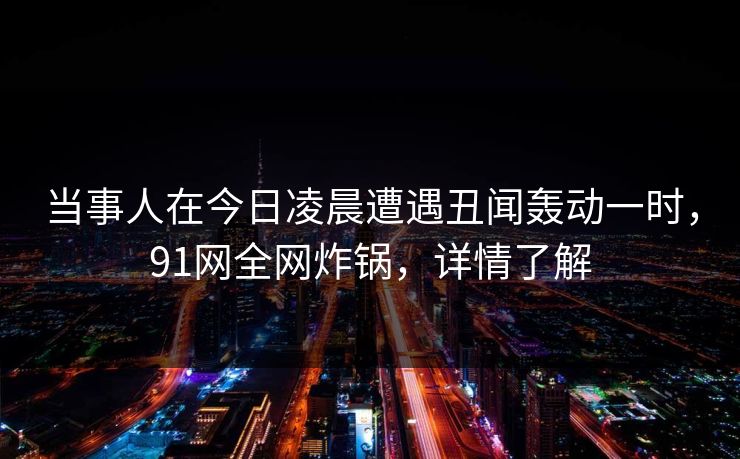 当事人在今日凌晨遭遇丑闻轰动一时，91网全网炸锅，详情了解