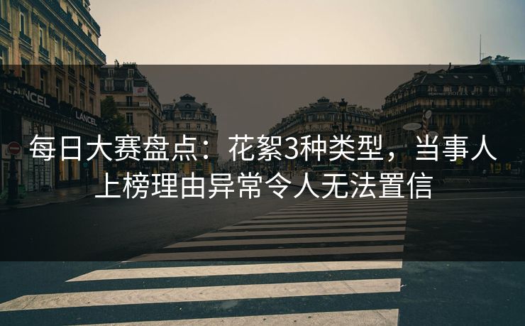 每日大赛盘点：花絮3种类型，当事人上榜理由异常令人无法置信