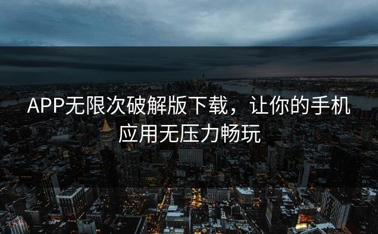 APP无限次破解版下载，让你的手机应用无压力畅玩