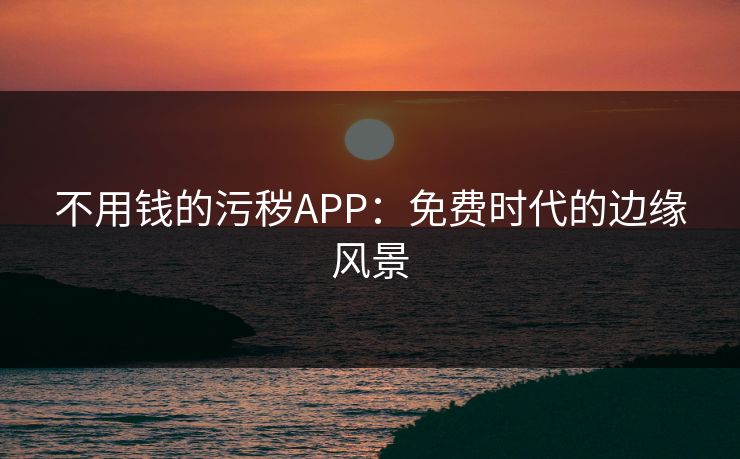 不用钱的污秽APP：免费时代的边缘风景