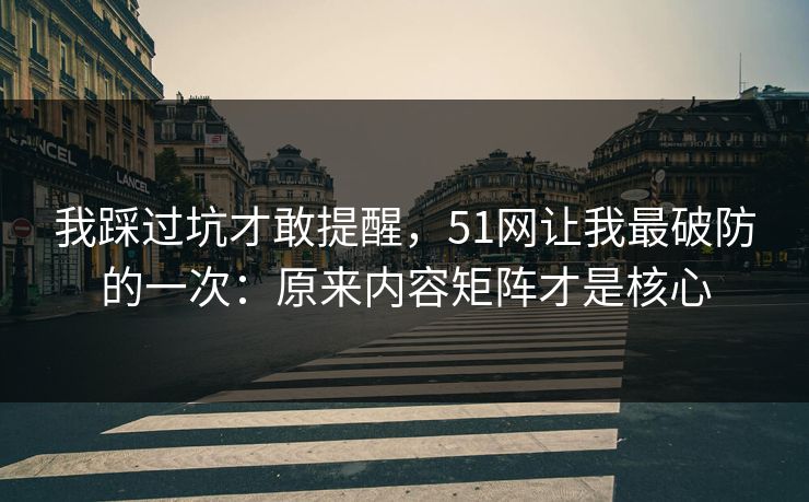 我踩过坑才敢提醒，51网让我最破防的一次：原来内容矩阵才是核心
