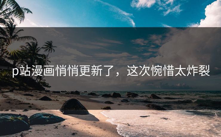 p站漫画悄悄更新了，这次惋惜太炸裂