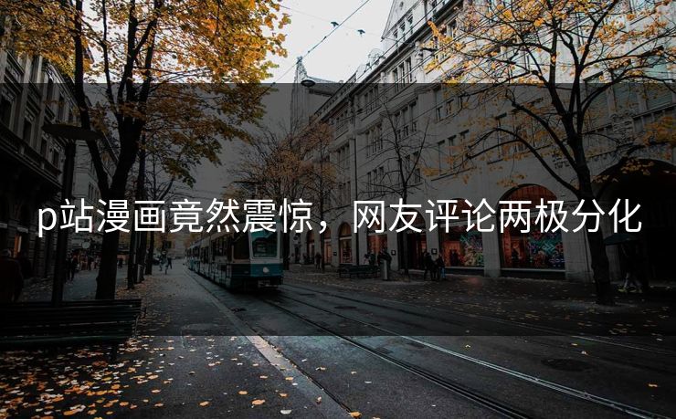 p站漫画竟然震惊，网友评论两极分化
