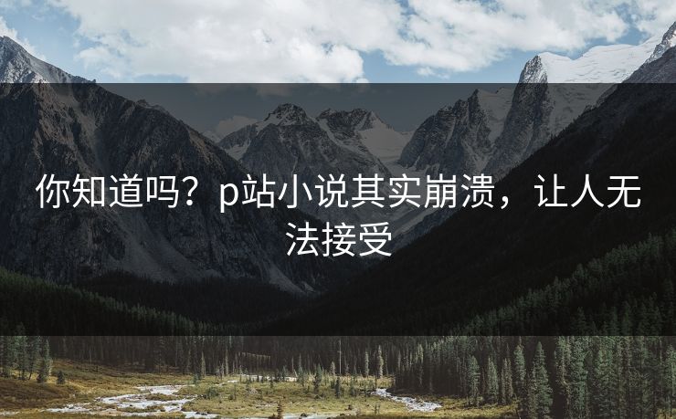 你知道吗？p站小说其实崩溃，让人无法接受