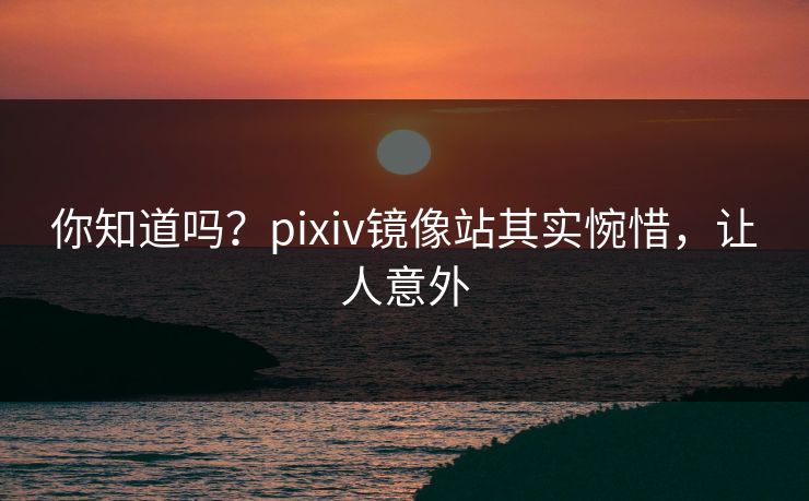 你知道吗？pixiv镜像站其实惋惜，让人意外