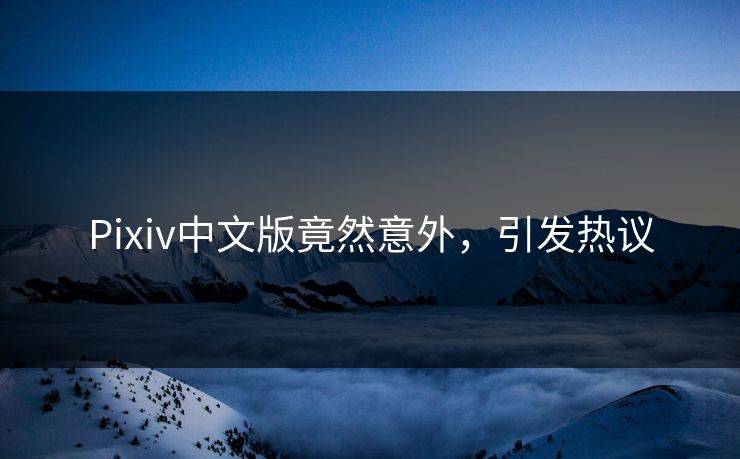 Pixiv中文版竟然意外，引发热议