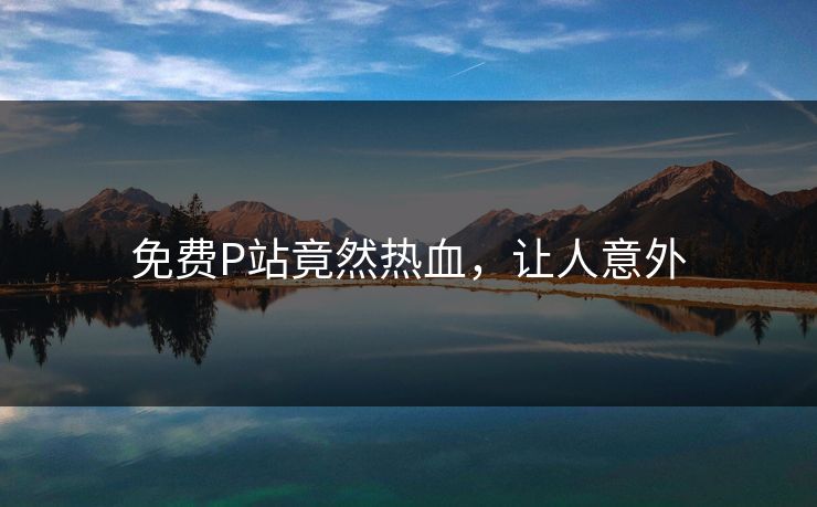 免费P站竟然热血，让人意外