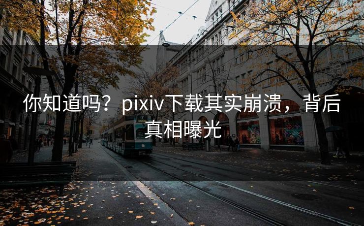 你知道吗？pixiv下载其实崩溃，背后真相曝光