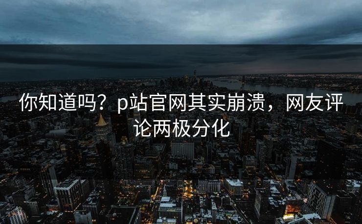 你知道吗？p站官网其实崩溃，网友评论两极分化