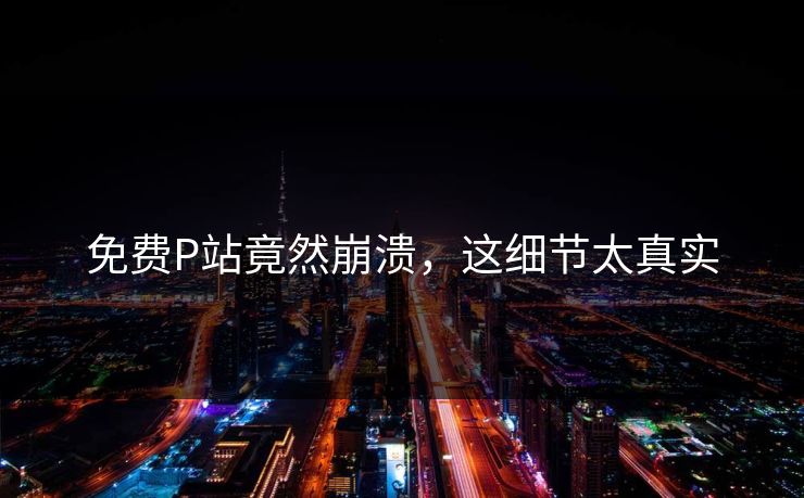 免费P站竟然崩溃，这细节太真实