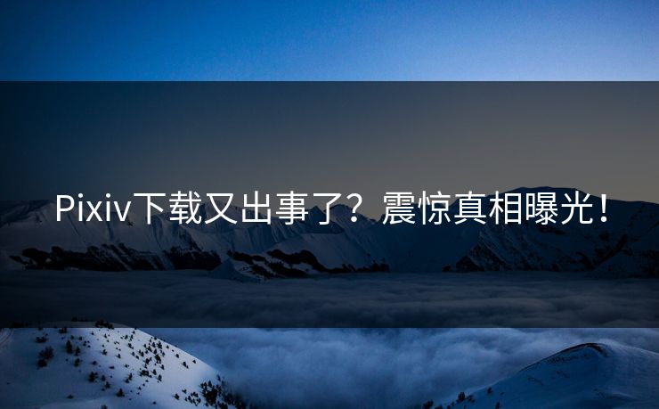 Pixiv下载又出事了？震惊真相曝光！
