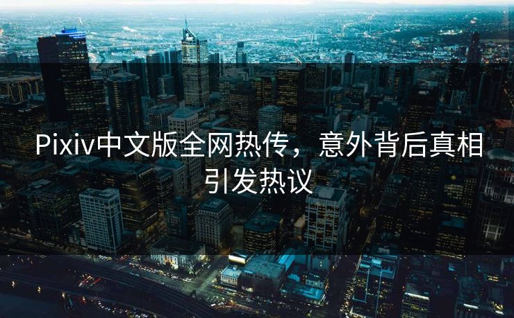 Pixiv中文版全网热传，意外背后真相引发热议