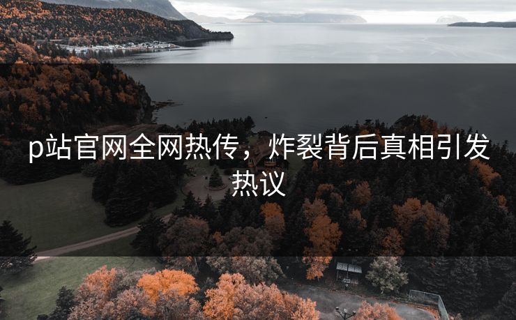 p站官网全网热传，炸裂背后真相引发热议