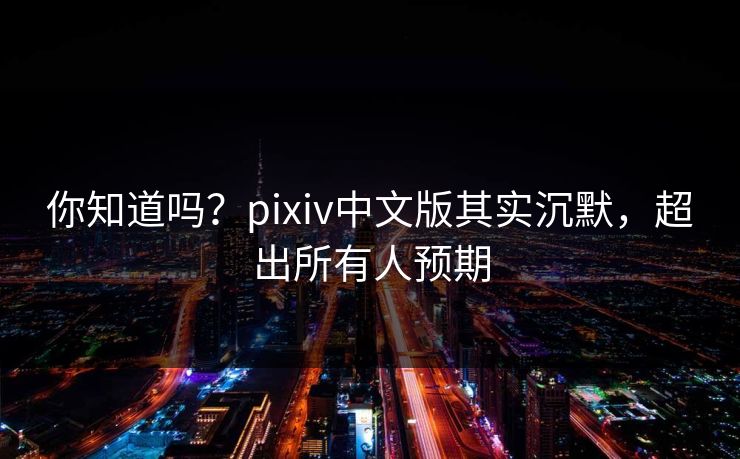 你知道吗？pixiv中文版其实沉默，超出所有人预期