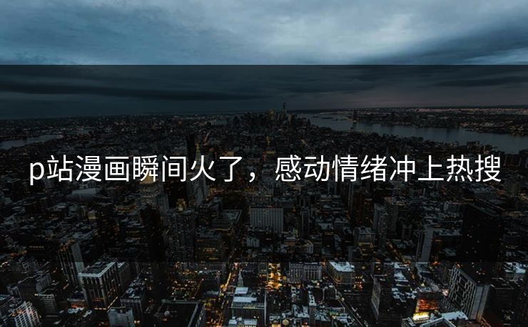p站漫画瞬间火了，感动情绪冲上热搜