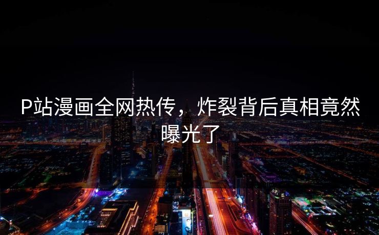 P站漫画全网热传，炸裂背后真相竟然曝光了