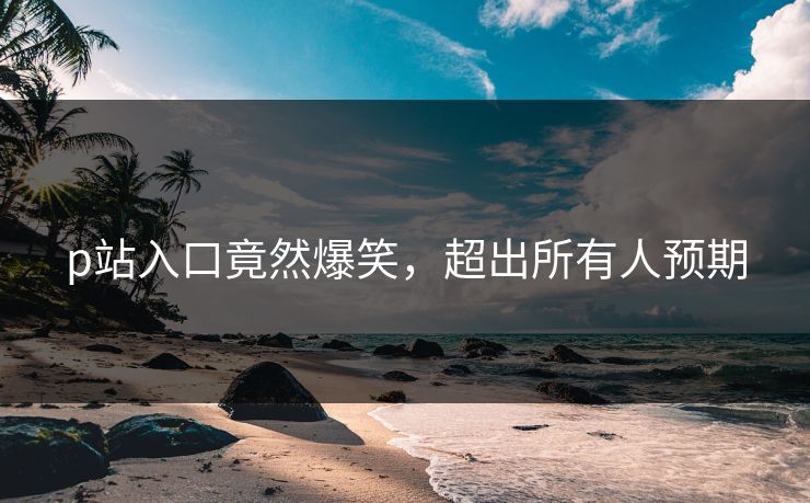p站入口竟然爆笑，超出所有人预期