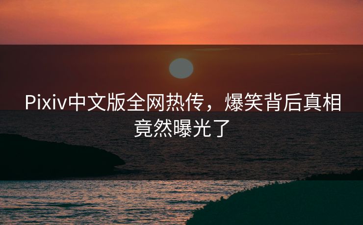 Pixiv中文版全网热传，爆笑背后真相竟然曝光了