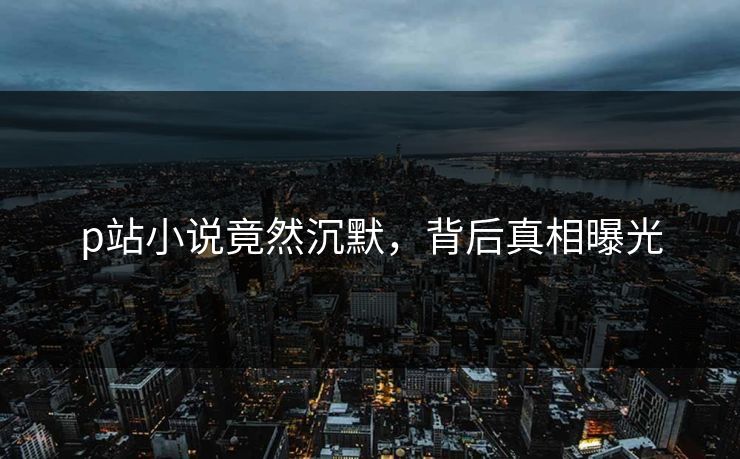 p站小说竟然沉默，背后真相曝光
