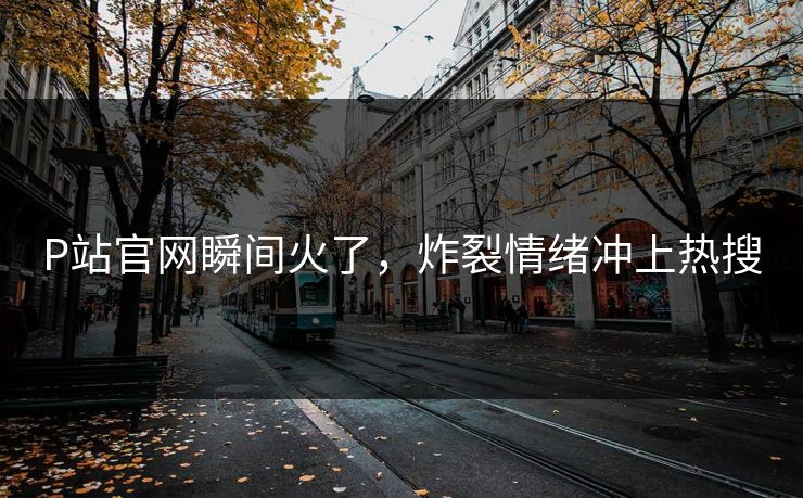 P站官网瞬间火了，炸裂情绪冲上热搜