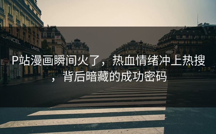 P站漫画瞬间火了，热血情绪冲上热搜，背后暗藏的成功密码