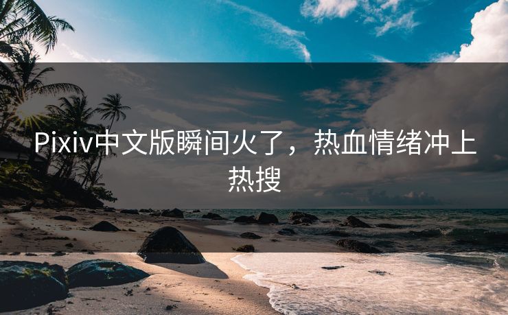 Pixiv中文版瞬间火了，热血情绪冲上热搜