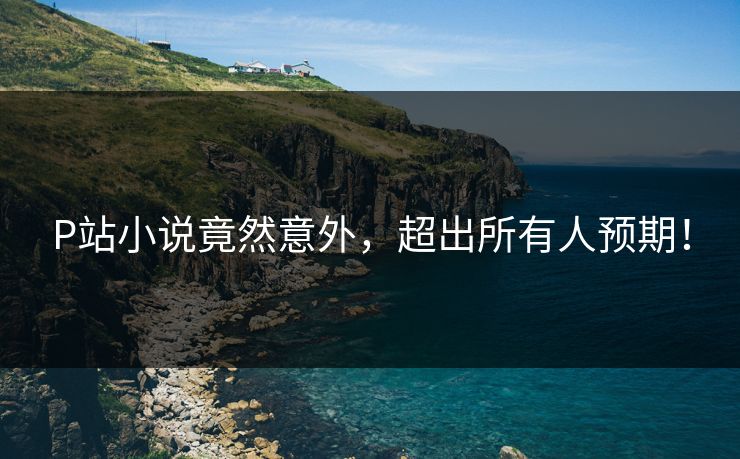 P站小说竟然意外，超出所有人预期！