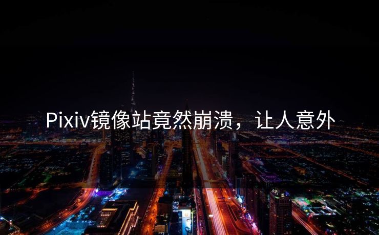 Pixiv镜像站竟然崩溃，让人意外