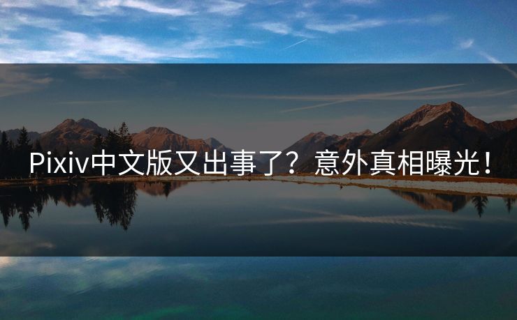 Pixiv中文版又出事了？意外真相曝光！