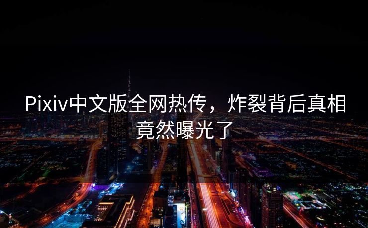 Pixiv中文版全网热传，炸裂背后真相竟然曝光了