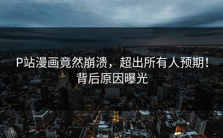 P站漫画竟然崩溃，超出所有人预期！背后原因曝光