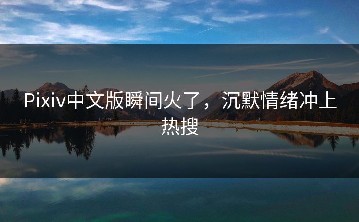 Pixiv中文版瞬间火了，沉默情绪冲上热搜