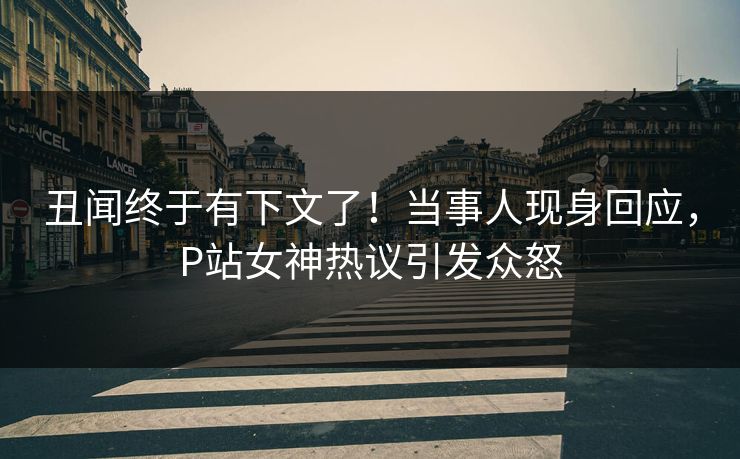 丑闻终于有下文了！当事人现身回应，P站女神热议引发众怒