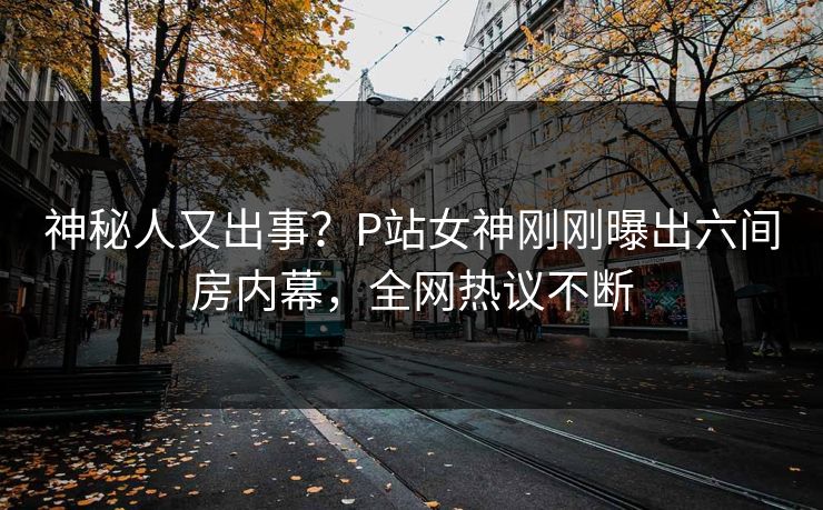 神秘人又出事？P站女神刚刚曝出六间房内幕，全网热议不断
