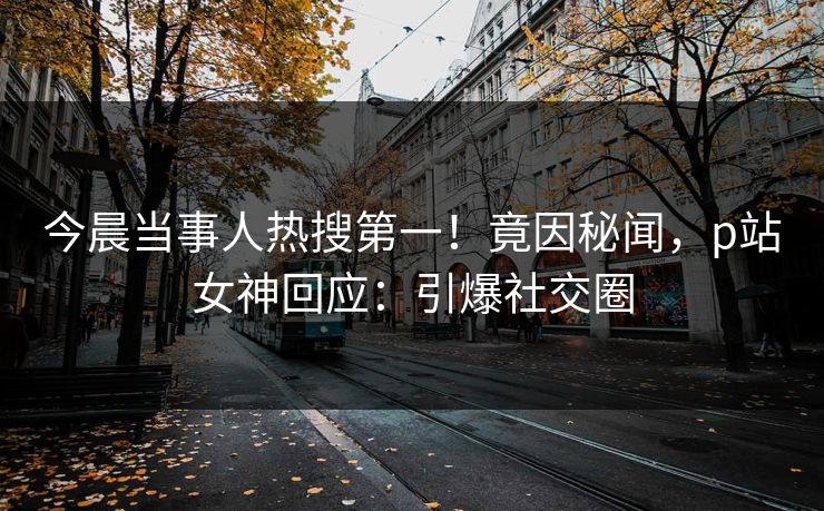 今晨当事人热搜第一！竟因秘闻，p站女神回应：引爆社交圈
