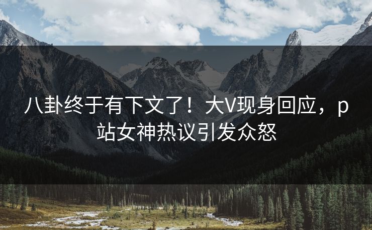八卦终于有下文了！大V现身回应，p站女神热议引发众怒