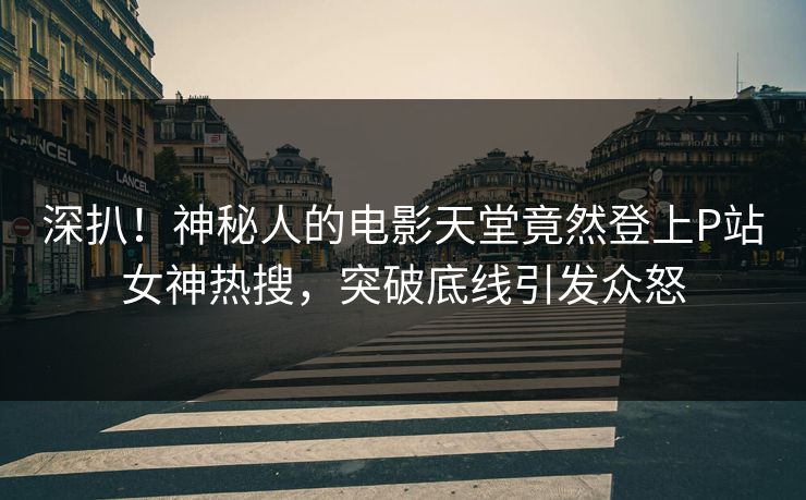深扒！神秘人的电影天堂竟然登上P站女神热搜，突破底线引发众怒