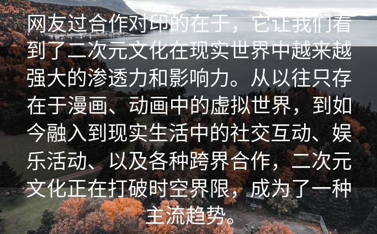 网友过合作对印的在于，它让我们看到了二次元文化在现实世界中越来越强大的渗透力和影响力。从以往只存在于漫画、动画中的虚拟世界，到如今融入到现实生活中的社交互动、娱乐活动、以及各种跨界合作，二次元文化正在打破时空界限，成为了一种主流趋势。