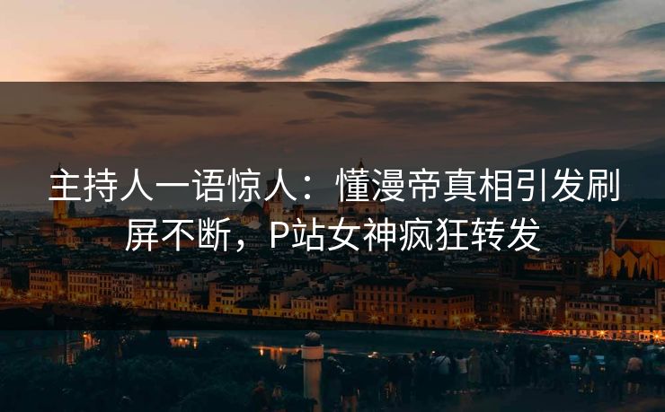 主持人一语惊人：懂漫帝真相引发刷屏不断，P站女神疯狂转发