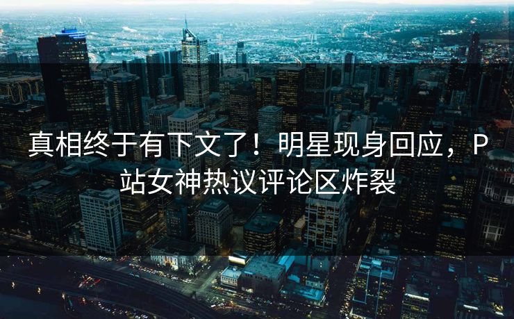 真相终于有下文了！明星现身回应，P站女神热议评论区炸裂