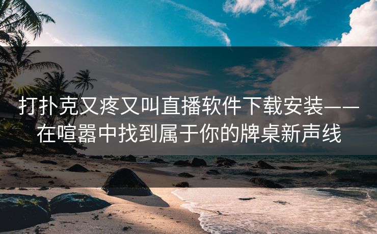 打扑克又疼又叫直播软件下载安装——在喧嚣中找到属于你的牌桌新声线