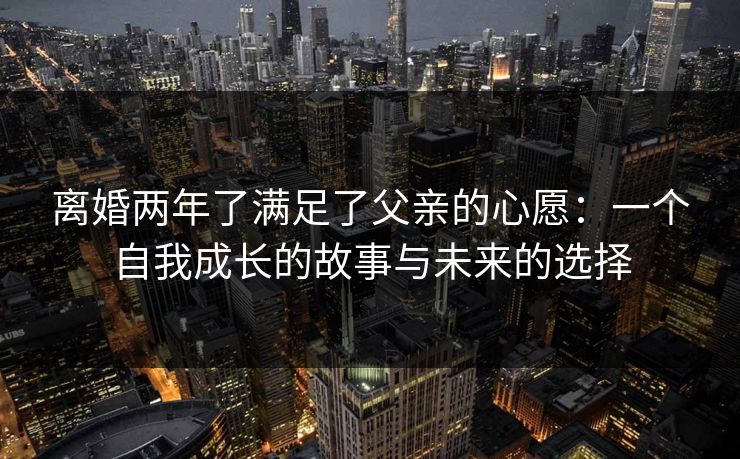 离婚两年了满足了父亲的心愿：一个自我成长的故事与未来的选择