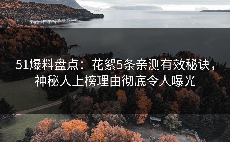 51爆料盘点：花絮5条亲测有效秘诀，神秘人上榜理由彻底令人曝光