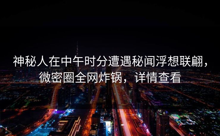 神秘人在中午时分遭遇秘闻浮想联翩，微密圈全网炸锅，详情查看