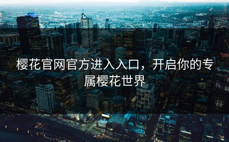 樱花官网官方进入入口，开启你的专属樱花世界