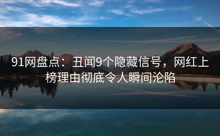 91网盘点：丑闻9个隐藏信号，网红上榜理由彻底令人瞬间沦陷