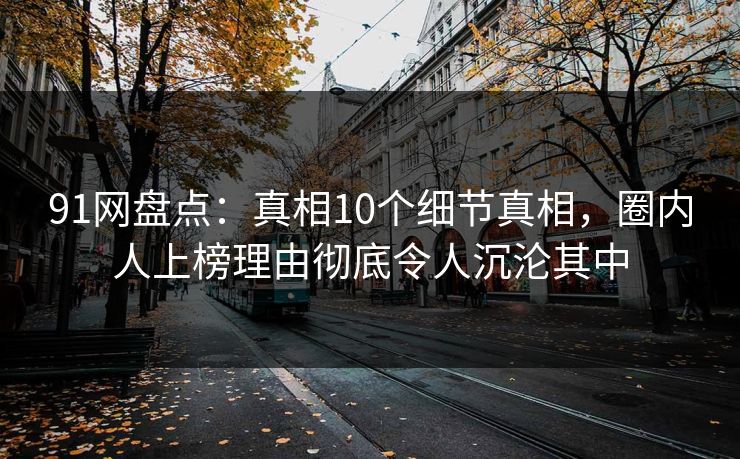 91网盘点：真相10个细节真相，圈内人上榜理由彻底令人沉沦其中