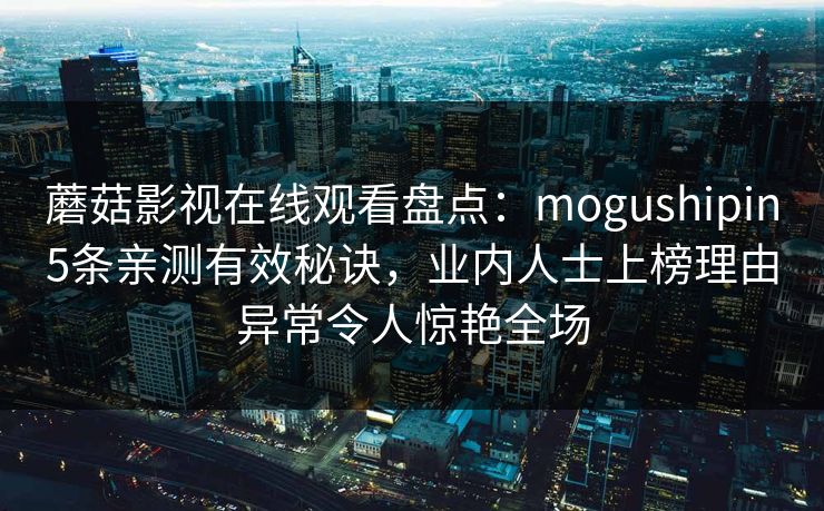 蘑菇影视在线观看盘点：mogushipin5条亲测有效秘诀，业内人士上榜理由异常令人惊艳全场