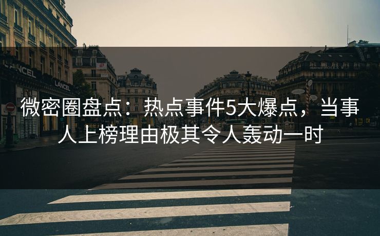 微密圈盘点：热点事件5大爆点，当事人上榜理由极其令人轰动一时